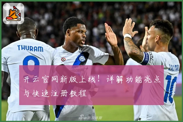 开云官网新版上线！详解功能亮点与快速注册教程