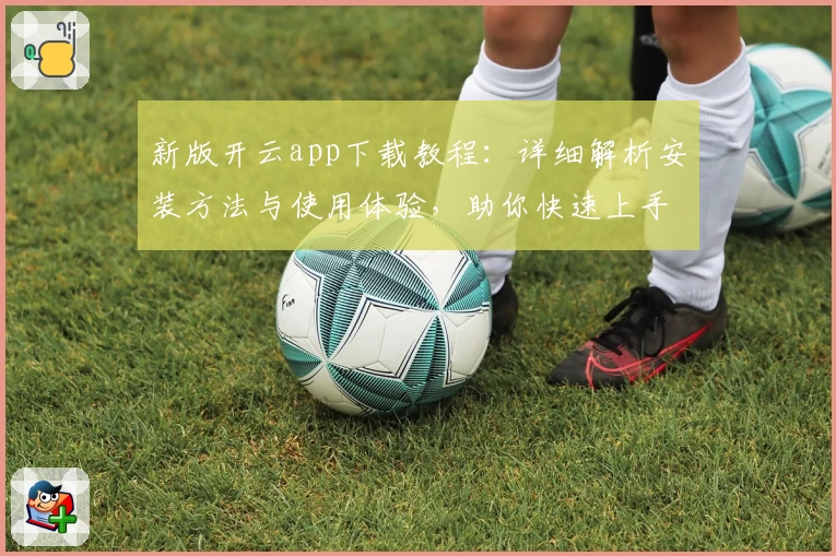 新版开云app下载教程：详细解析安装方法与使用体验，助你快速上手