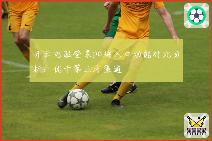 开云电脑登录pc端入口功能对比分析，优于第三方渠道