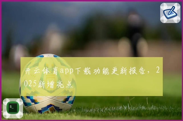 开云体育app下载功能更新报告,2025新增亮点