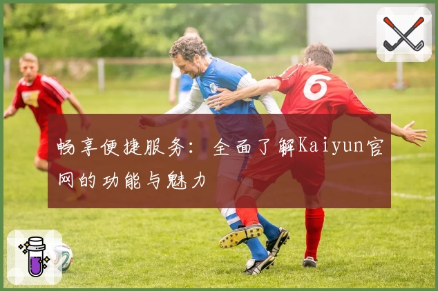 畅享便捷服务:全面了解Kaiyun官网的功能与魅力
