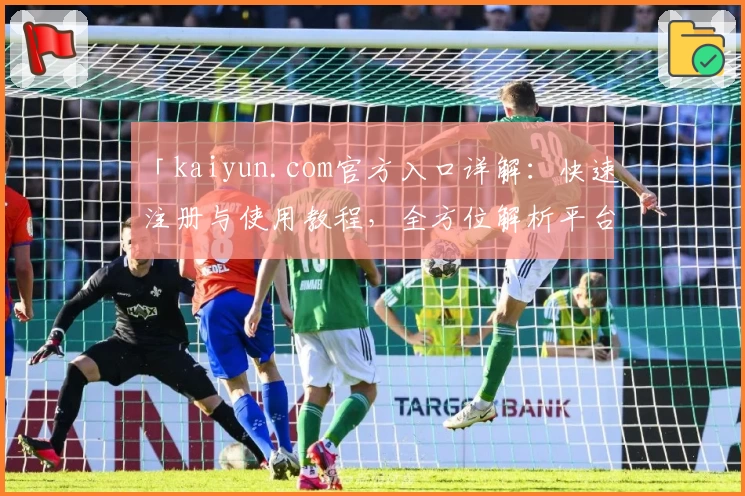 「kaiyun.com官方入口详解：快速注册与使用教程，全方位解析平台亮点与优势」