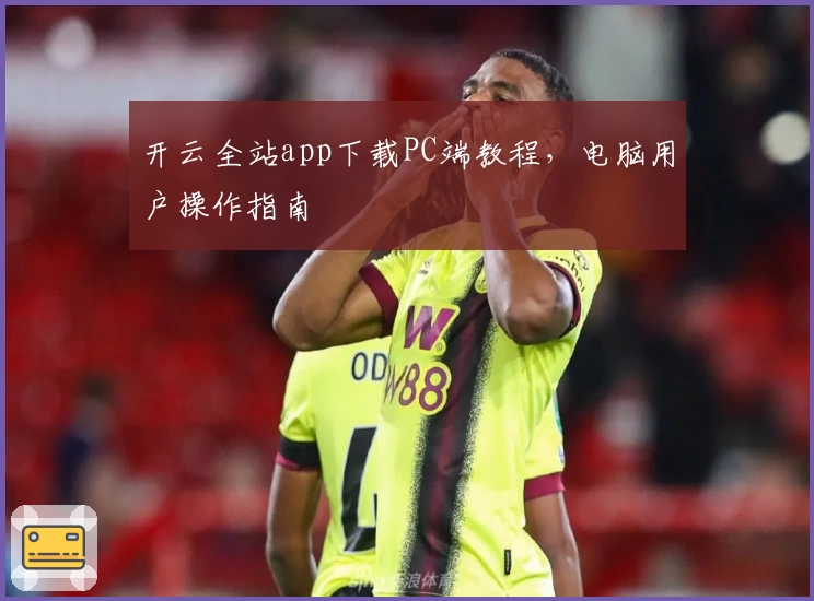 开云全站app下载PC端教程，电脑用户操作指南