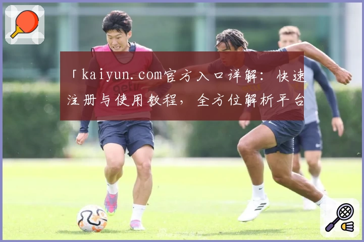 「kaiyun.com官方入口详解：快速注册与使用教程，全方位解析平台亮点与优势」