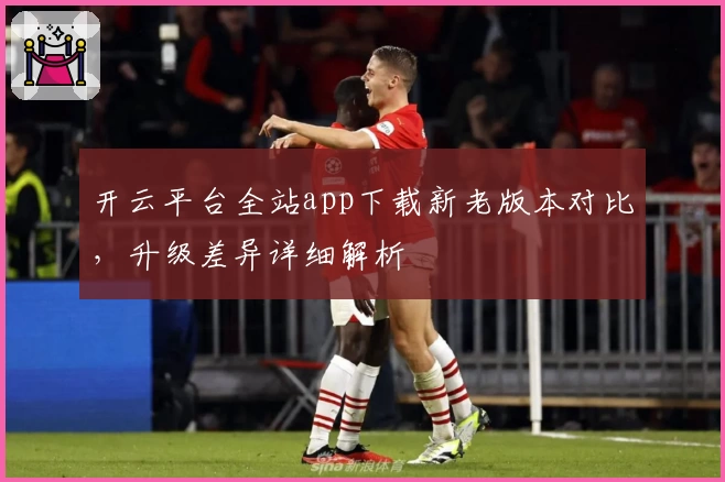 开云平台全站app下载新老版本对比，升级差异详细解析