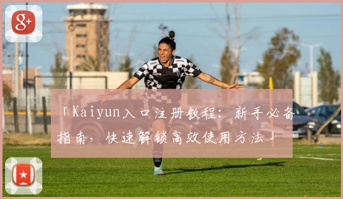 「Kaiyun入口注册教程：新手必备指南，快速解锁高效使用方法」