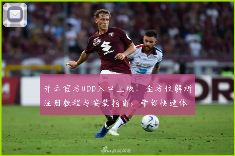 开云官方app入口上线！全方位解析注册教程与安装指南，带你快速体验核心功能亮点