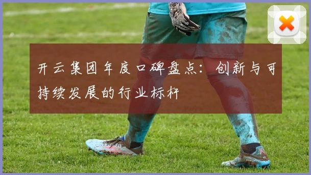 开云集团年度口碑盘点：创新与可持续发展的行业标杆