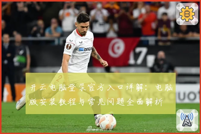 开云电脑登录官方入口详解：电脑版安装教程与常见问题全面解析