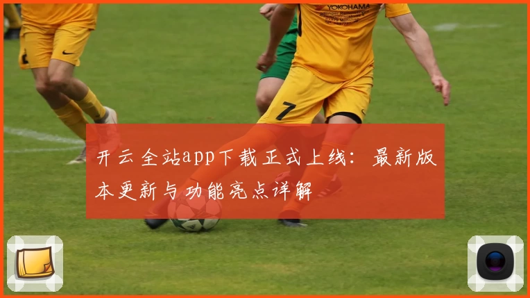 开云全站app下载正式上线：最新版本更新与功能亮点详解