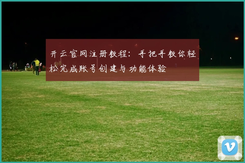 开云官网注册教程：手把手教你轻松完成账号创建与功能体验