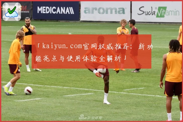 「kaiyun.com官网权威推荐：新功能亮点与使用体验全解析」