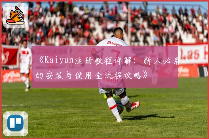 《Kaiyun注册教程详解：新人必看的安装与使用全流程攻略》