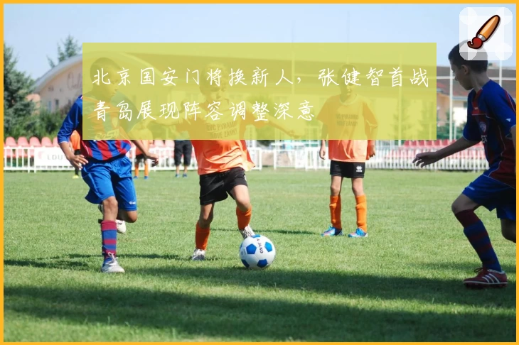 北京国安门将换新人,张健智首战青岛展现阵容调整深意