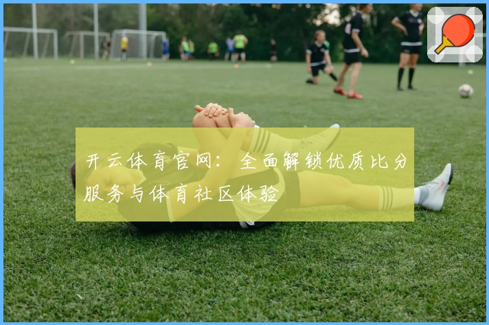 开云体育官网：全面解锁优质比分服务与体育社区体验