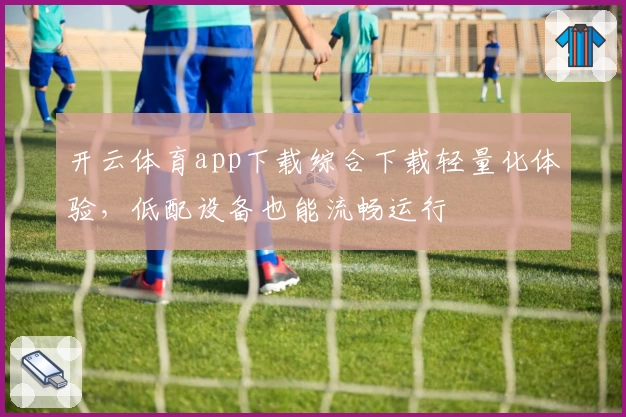 开云体育app下载综合下载轻量化体验，低配设备也能流畅运行