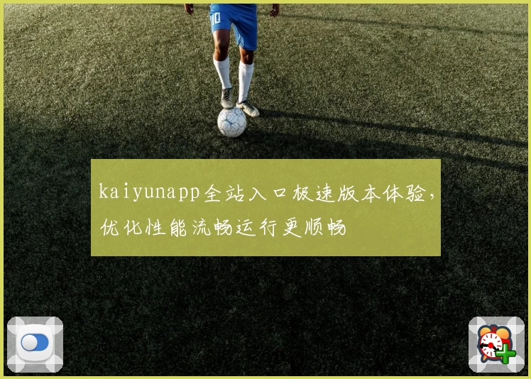 kaiyunapp全站入口极速版本体验，优化性能流畅运行更顺畅