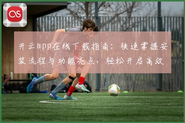 开云app在线下载指南：快速掌握安装流程与功能亮点，轻松开启高效体验之旅