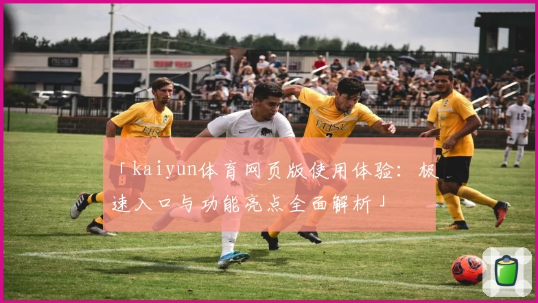 「kaiyun体育网页版使用体验：极速入口与功能亮点全面解析」