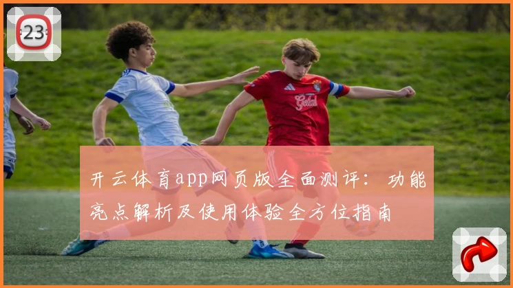开云体育app网页版全面测评：功能亮点解析及使用体验全方位指南