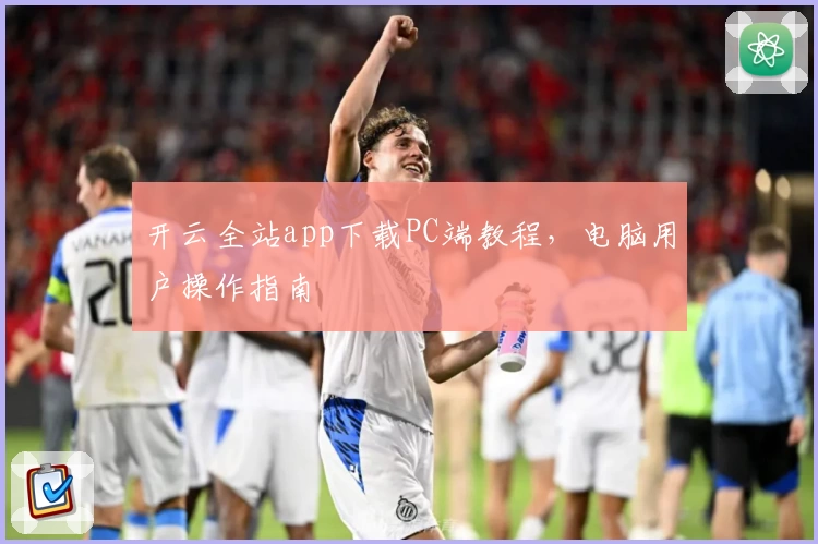 开云全站app下载PC端教程，电脑用户操作指南