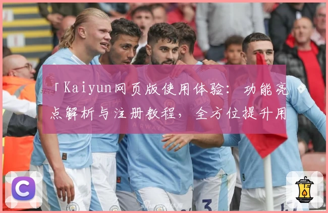 「Kaiyun网页版使用体验：功能亮点解析与注册教程，全方位提升用户便捷性」