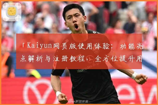 「Kaiyun网页版使用体验:功能亮点解析与注册教程,全方位提升用户便捷性」