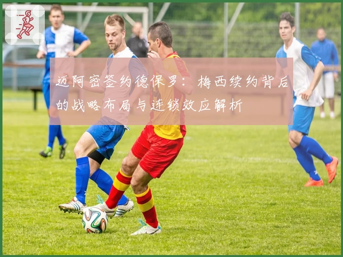 迈阿密签约德保罗:梅西续约背后的战略布局与连锁效应解析
