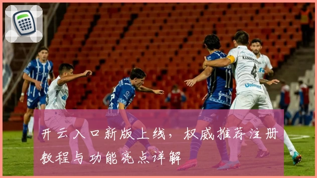 开云入口新版上线，权威推荐注册教程与功能亮点详解