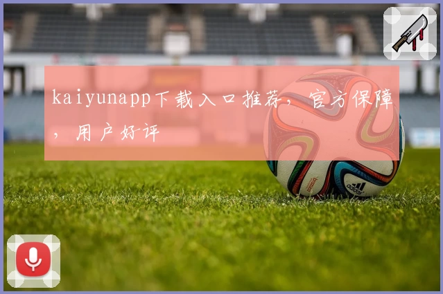 kaiyunapp下载入口推荐，官方保障，用户好评