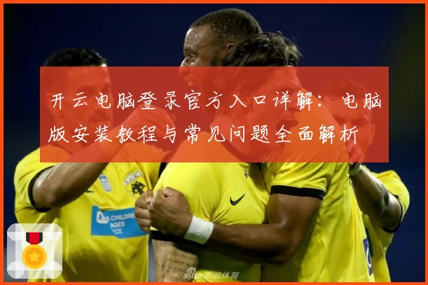 开云电脑登录官方入口详解：电脑版安装教程与常见问题全面解析
