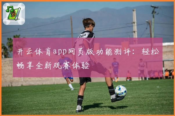 开云体育app网页版功能测评：轻松畅享全新观赛体验
