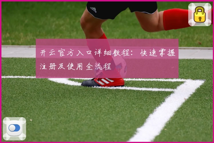 开云官方入口详细教程：快速掌握注册及使用全流程