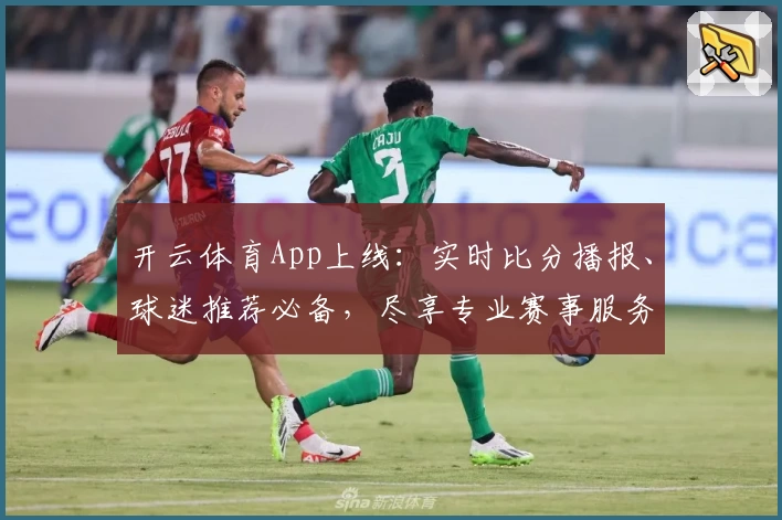 开云体育App上线:实时比分播报、球迷推荐必备,尽享专业赛事服务