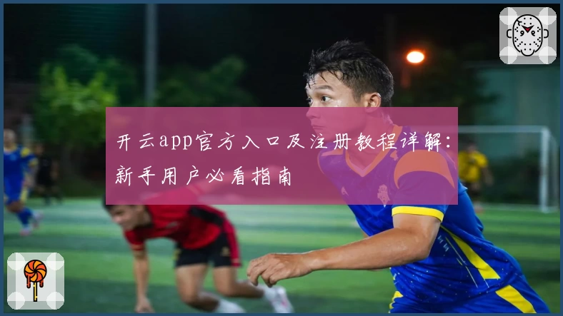 开云app官方入口及注册教程详解：新手用户必看指南