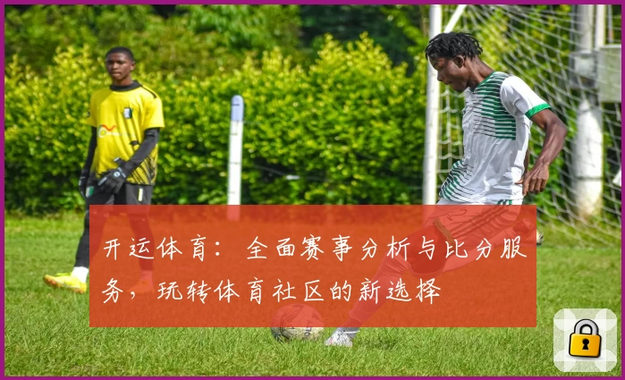 开运体育:全面赛事分析与比分服务,玩转体育社区的新选择