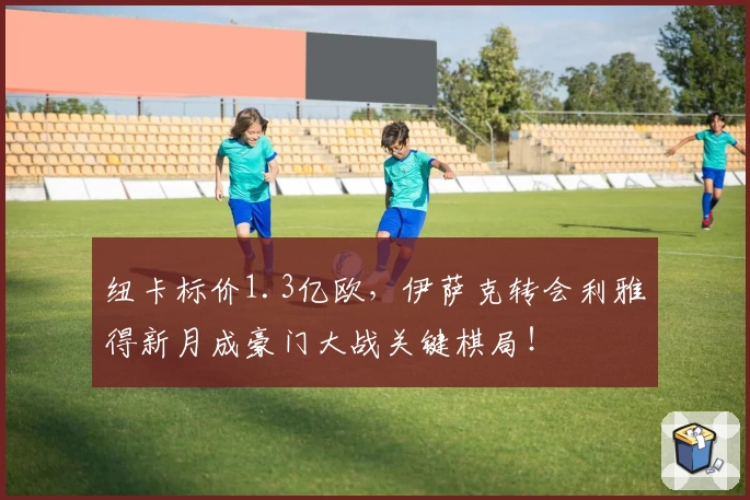纽卡标价1.3亿欧，伊萨克转会利雅得新月成豪门大战关键棋局！