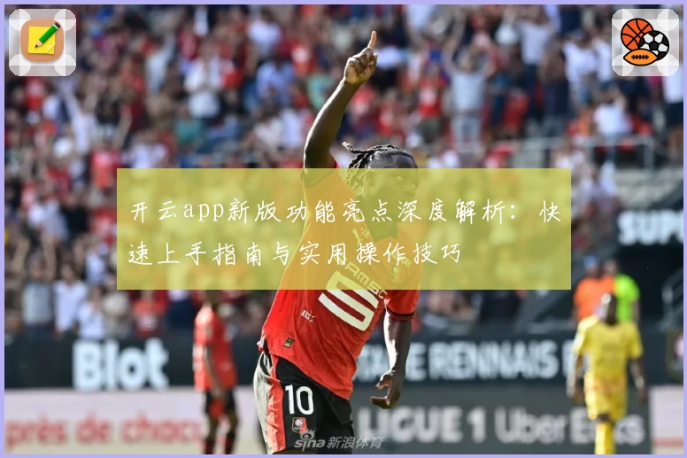 开云app新版功能亮点深度解析：快速上手指南与实用操作技巧