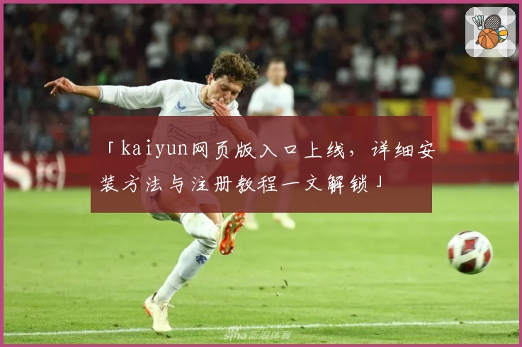 「kaiyun网页版入口上线，详细安装方法与注册教程一文解锁」