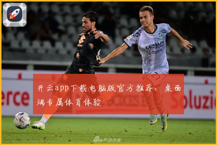 开云app下载电脑版官方推荐，桌面端专属体育体验