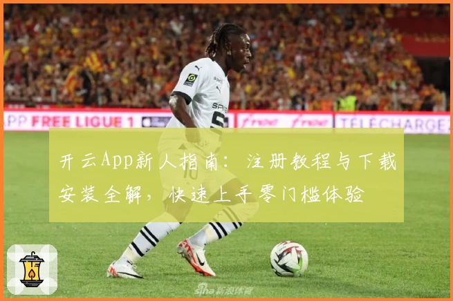 开云App新人指南：注册教程与下载安装全解，快速上手零门槛体验