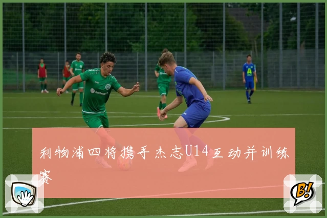 利物浦四将携手杰志U14互动并训练赛