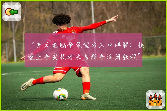 “开云电脑登录官方入口详解：快速上手安装方法与新手注册教程”