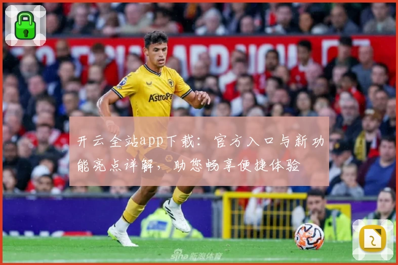 开云全站app下载：官方入口与新功能亮点详解，助您畅享便捷体验