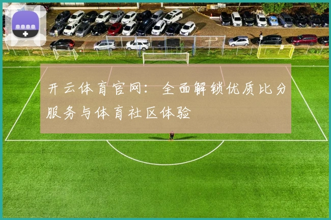 开云体育官网：全面解锁优质比分服务与体育社区体验