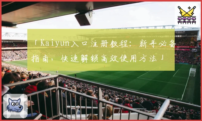 「Kaiyun入口注册教程：新手必备指南，快速解锁高效使用方法」