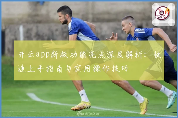 开云app新版功能亮点深度解析：快速上手指南与实用操作技巧