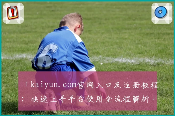 「kaiyun.com官网入口及注册教程：快速上手平台使用全流程解析」