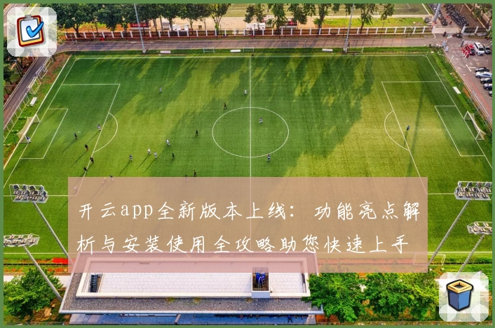 开云app全新版本上线:功能亮点解析与安装使用全攻略助您快速上手