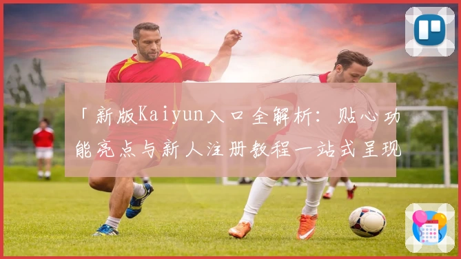 「新版Kaiyun入口全解析：贴心功能亮点与新人注册教程一站式呈现」